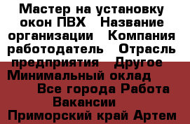 Мастер на установку окон ПВХ › Название организации ­ Компания-работодатель › Отрасль предприятия ­ Другое › Минимальный оклад ­ 28 000 - Все города Работа » Вакансии   . Приморский край,Артем г.